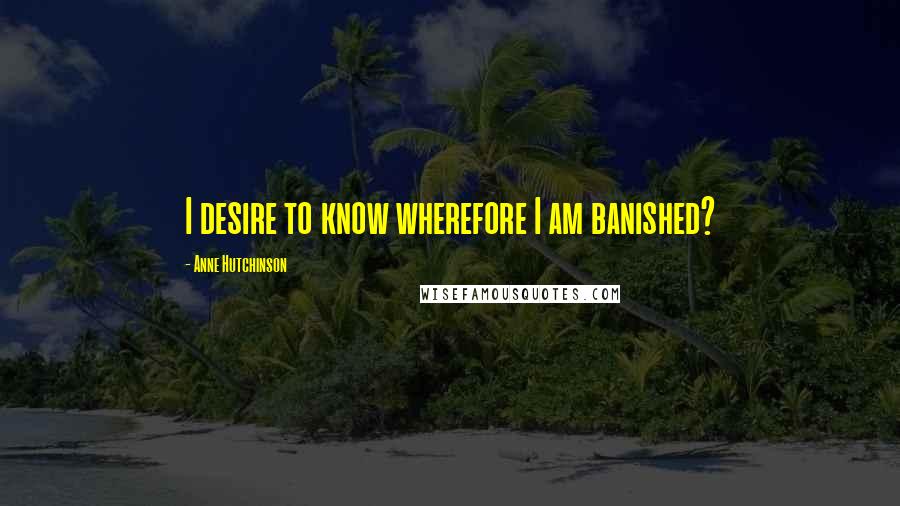 Anne Hutchinson Quotes: I desire to know wherefore I am banished?