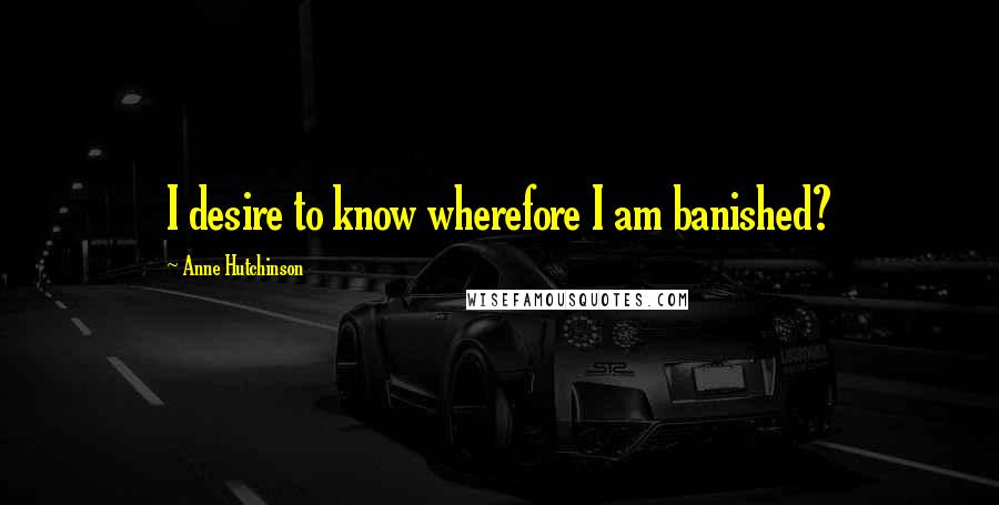 Anne Hutchinson Quotes: I desire to know wherefore I am banished?