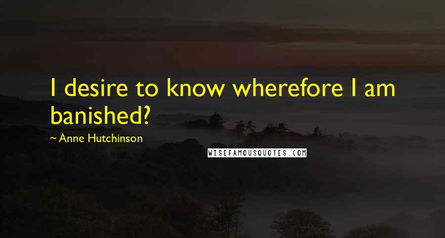 Anne Hutchinson Quotes: I desire to know wherefore I am banished?