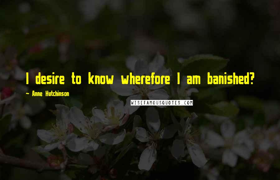 Anne Hutchinson Quotes: I desire to know wherefore I am banished?