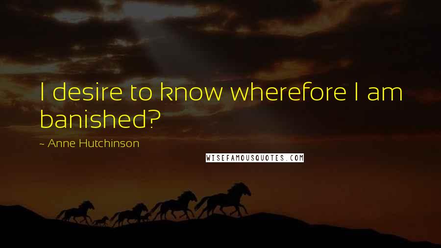 Anne Hutchinson Quotes: I desire to know wherefore I am banished?