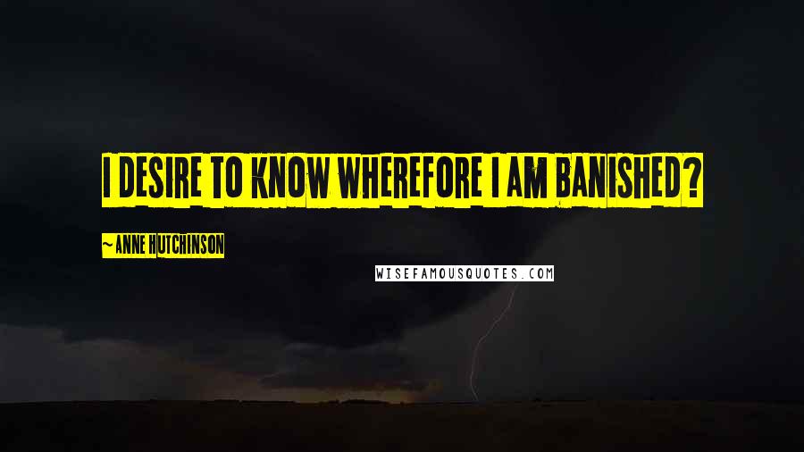 Anne Hutchinson Quotes: I desire to know wherefore I am banished?