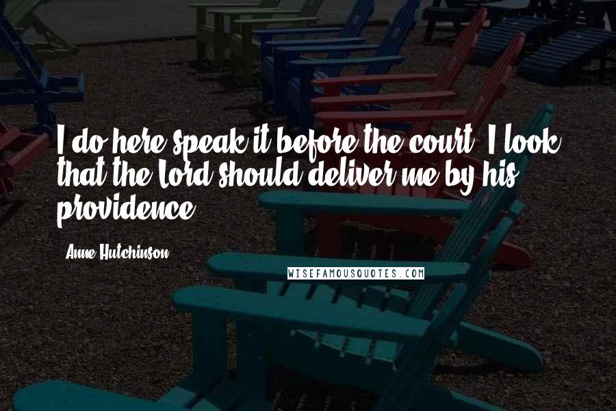 Anne Hutchinson Quotes: I do here speak it before the court. I look that the Lord should deliver me by his providence.