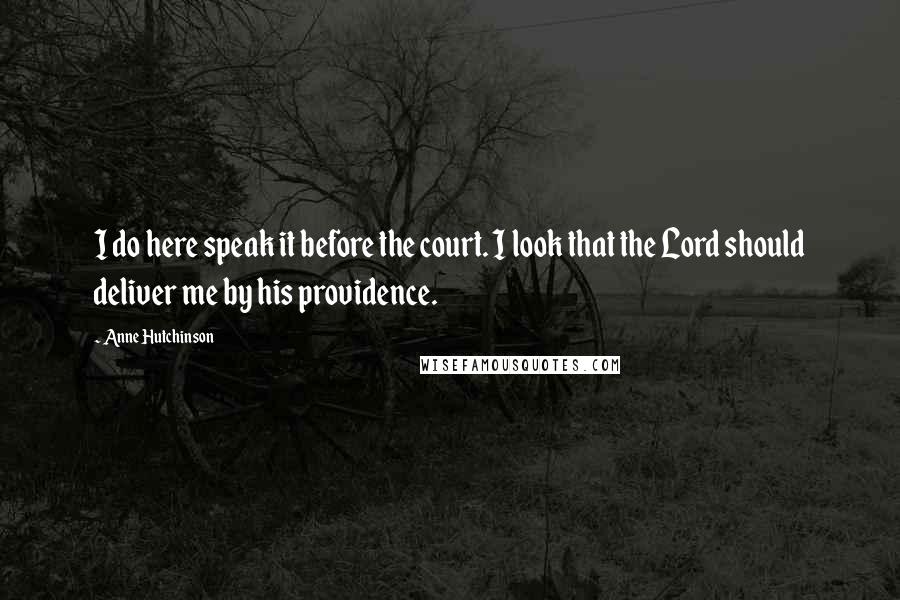 Anne Hutchinson Quotes: I do here speak it before the court. I look that the Lord should deliver me by his providence.