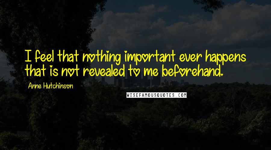 Anne Hutchinson Quotes: I feel that nothing important ever happens that is not revealed to me beforehand.