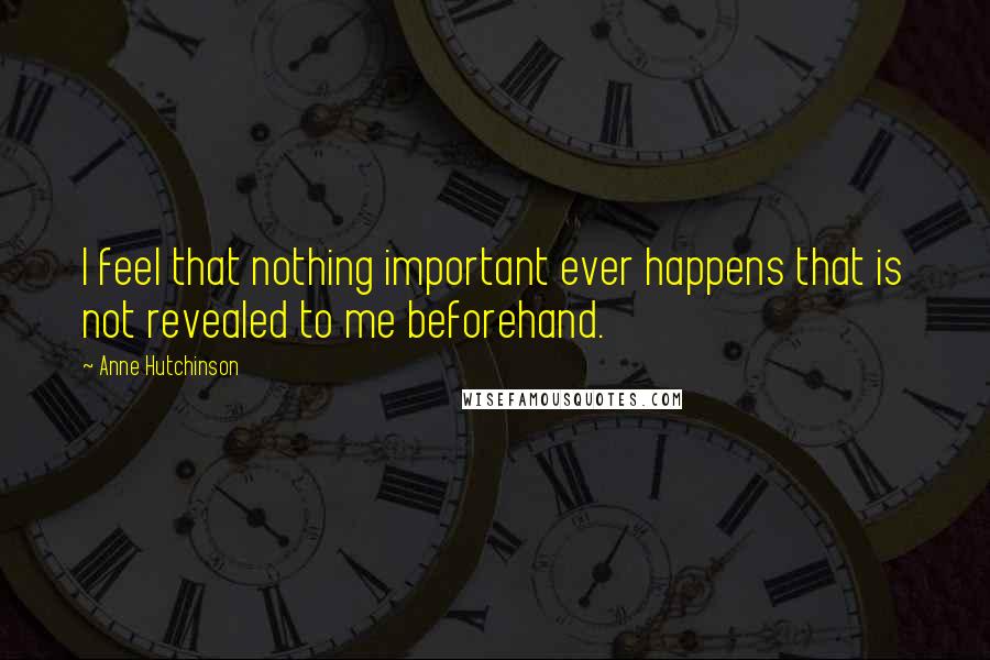 Anne Hutchinson Quotes: I feel that nothing important ever happens that is not revealed to me beforehand.