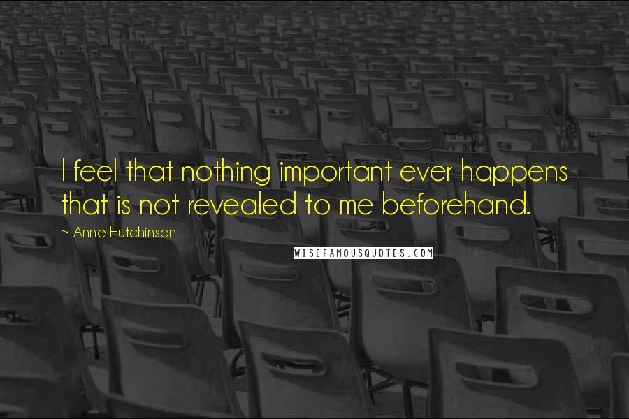 Anne Hutchinson Quotes: I feel that nothing important ever happens that is not revealed to me beforehand.