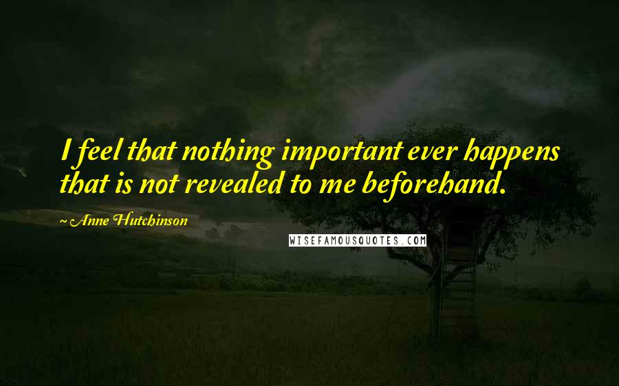 Anne Hutchinson Quotes: I feel that nothing important ever happens that is not revealed to me beforehand.