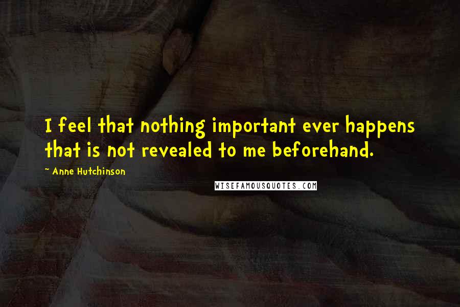 Anne Hutchinson Quotes: I feel that nothing important ever happens that is not revealed to me beforehand.