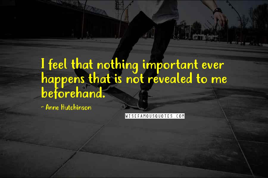 Anne Hutchinson Quotes: I feel that nothing important ever happens that is not revealed to me beforehand.