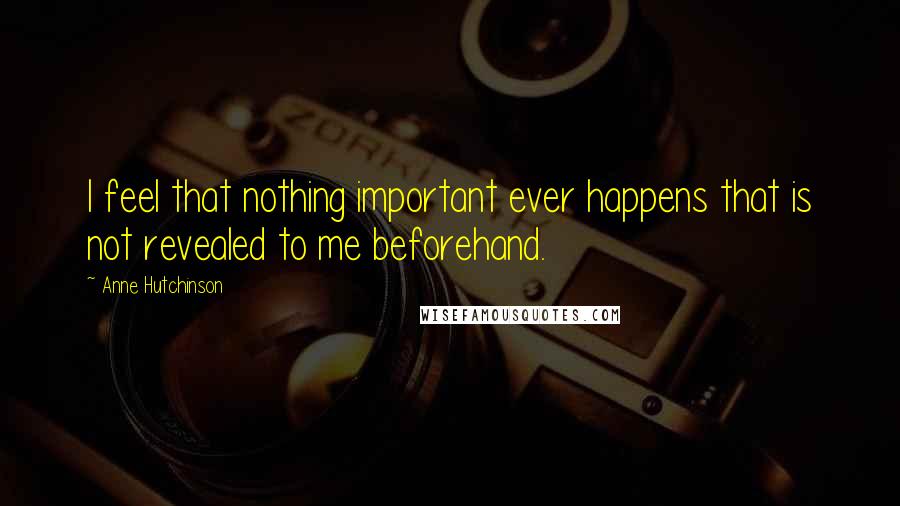 Anne Hutchinson Quotes: I feel that nothing important ever happens that is not revealed to me beforehand.