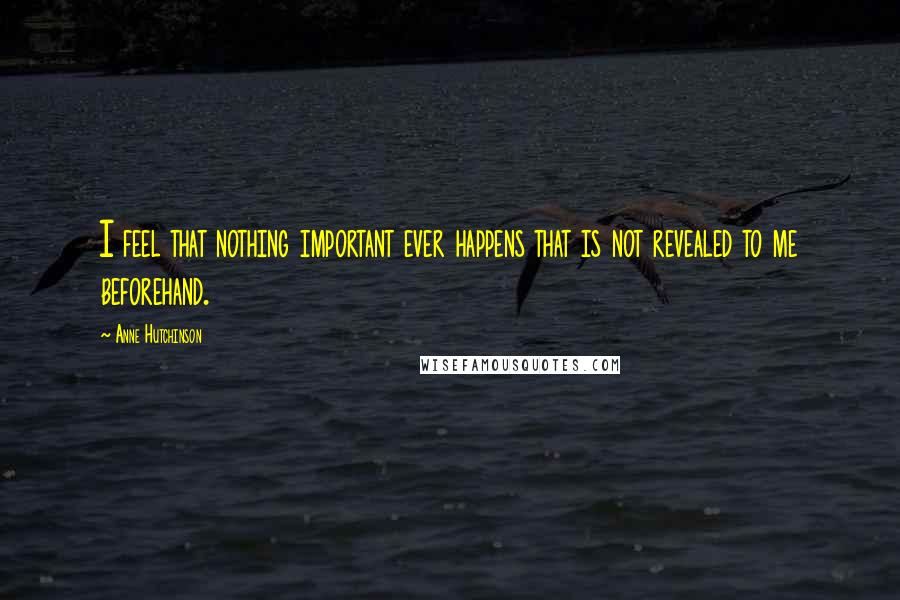 Anne Hutchinson Quotes: I feel that nothing important ever happens that is not revealed to me beforehand.