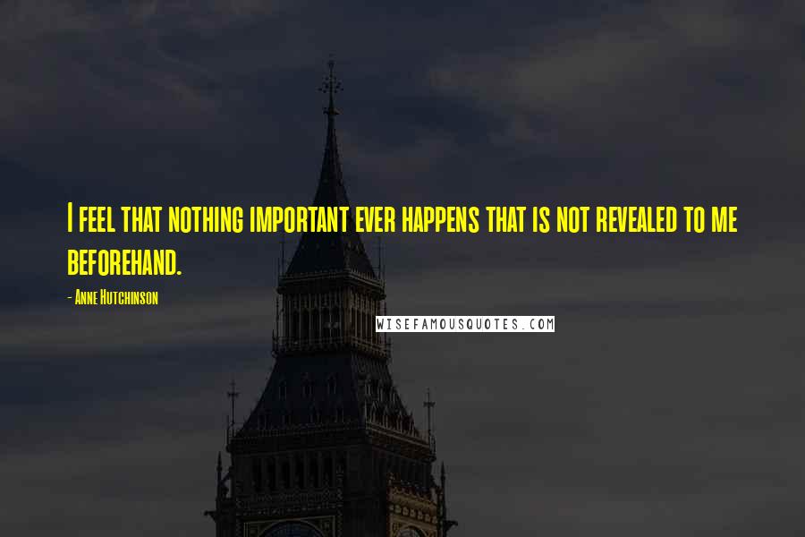 Anne Hutchinson Quotes: I feel that nothing important ever happens that is not revealed to me beforehand.