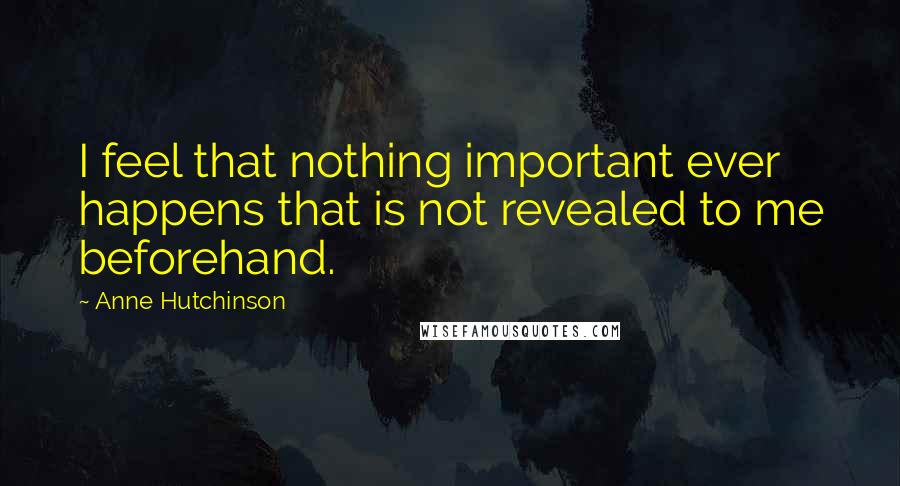 Anne Hutchinson Quotes: I feel that nothing important ever happens that is not revealed to me beforehand.