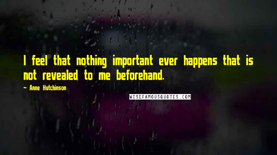 Anne Hutchinson Quotes: I feel that nothing important ever happens that is not revealed to me beforehand.