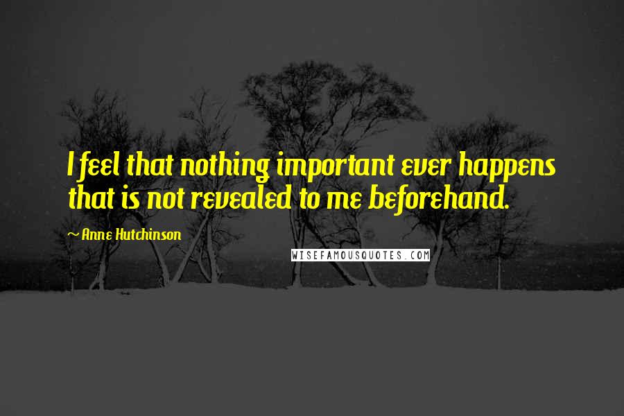 Anne Hutchinson Quotes: I feel that nothing important ever happens that is not revealed to me beforehand.