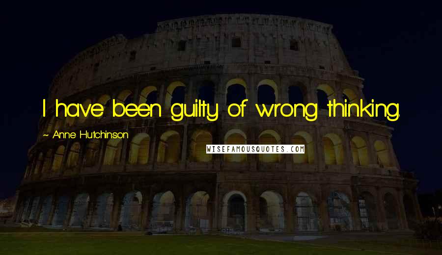 Anne Hutchinson Quotes: I have been guilty of wrong thinking.