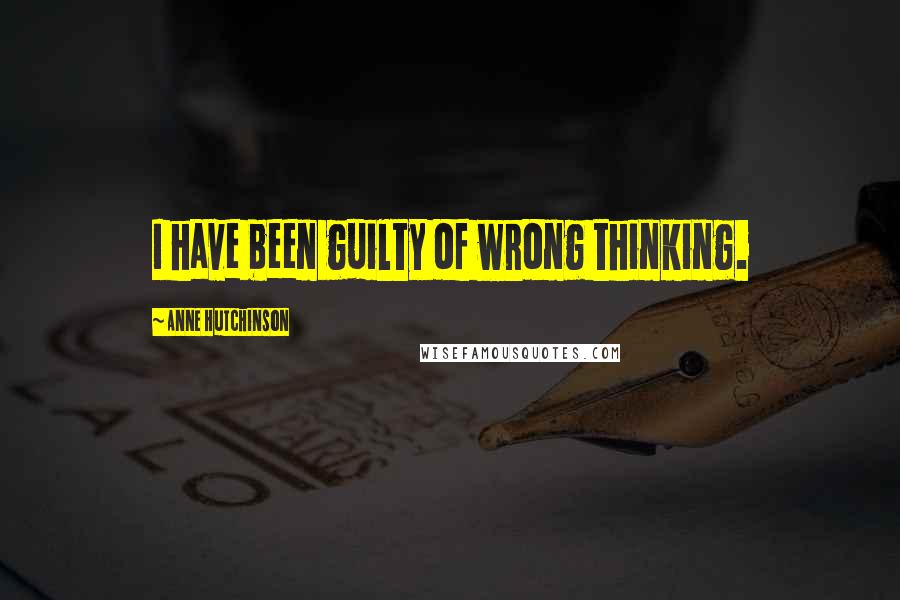 Anne Hutchinson Quotes: I have been guilty of wrong thinking.