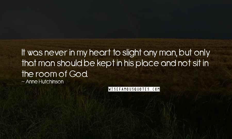 Anne Hutchinson Quotes: It was never in my heart to slight any man, but only that man should be kept in his place and not sit in the room of God.