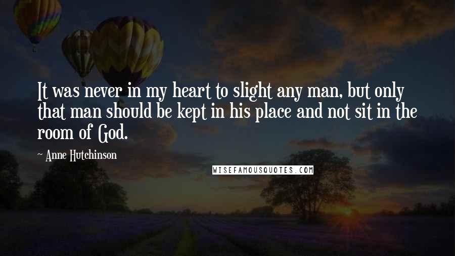 Anne Hutchinson Quotes: It was never in my heart to slight any man, but only that man should be kept in his place and not sit in the room of God.