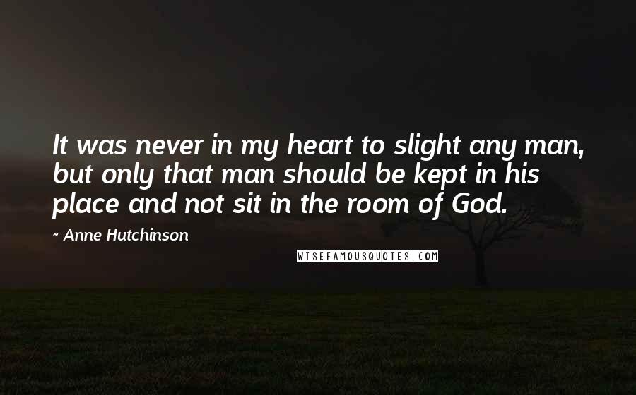 Anne Hutchinson Quotes: It was never in my heart to slight any man, but only that man should be kept in his place and not sit in the room of God.