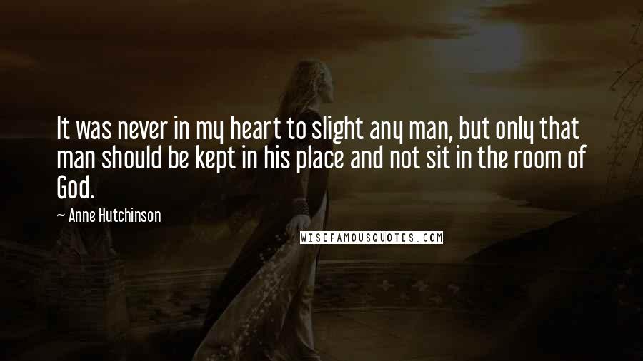 Anne Hutchinson Quotes: It was never in my heart to slight any man, but only that man should be kept in his place and not sit in the room of God.
