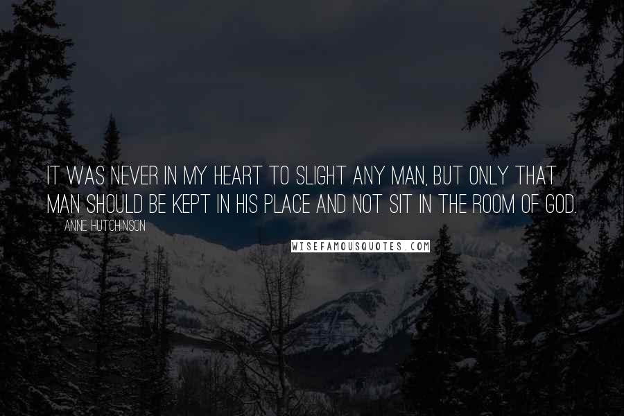 Anne Hutchinson Quotes: It was never in my heart to slight any man, but only that man should be kept in his place and not sit in the room of God.