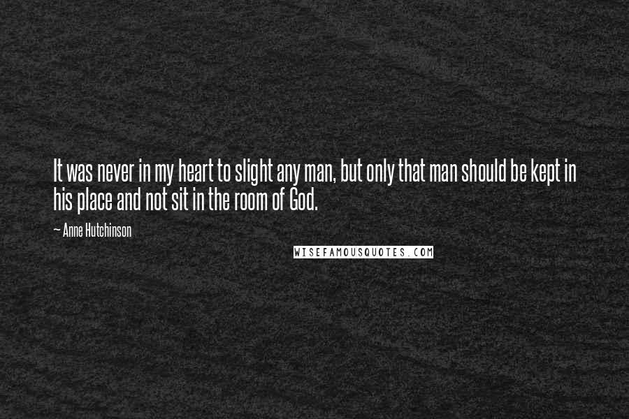Anne Hutchinson Quotes: It was never in my heart to slight any man, but only that man should be kept in his place and not sit in the room of God.