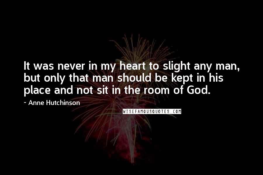 Anne Hutchinson Quotes: It was never in my heart to slight any man, but only that man should be kept in his place and not sit in the room of God.