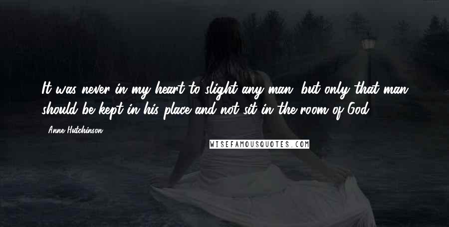 Anne Hutchinson Quotes: It was never in my heart to slight any man, but only that man should be kept in his place and not sit in the room of God.