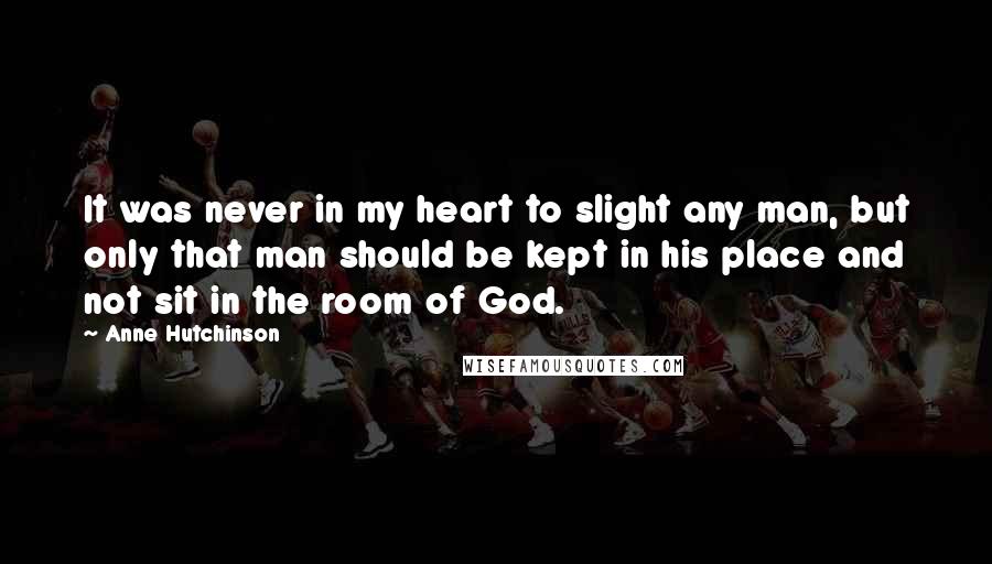 Anne Hutchinson Quotes: It was never in my heart to slight any man, but only that man should be kept in his place and not sit in the room of God.