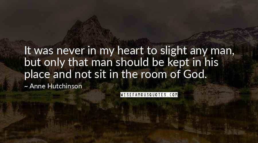 Anne Hutchinson Quotes: It was never in my heart to slight any man, but only that man should be kept in his place and not sit in the room of God.