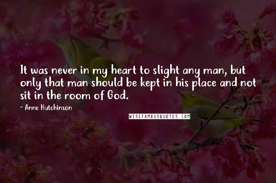 Anne Hutchinson Quotes: It was never in my heart to slight any man, but only that man should be kept in his place and not sit in the room of God.