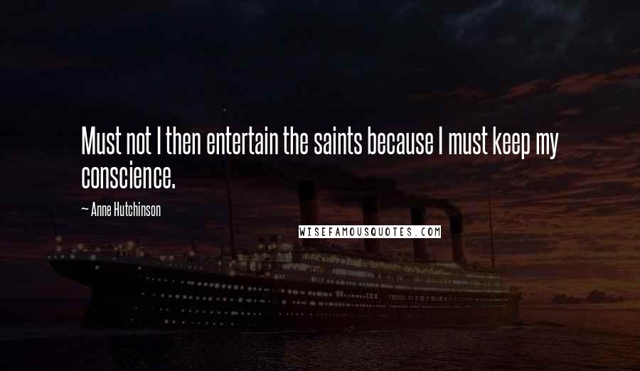 Anne Hutchinson Quotes: Must not I then entertain the saints because I must keep my conscience.