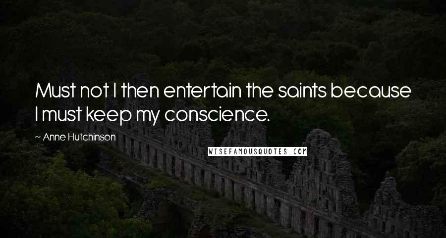 Anne Hutchinson Quotes: Must not I then entertain the saints because I must keep my conscience.