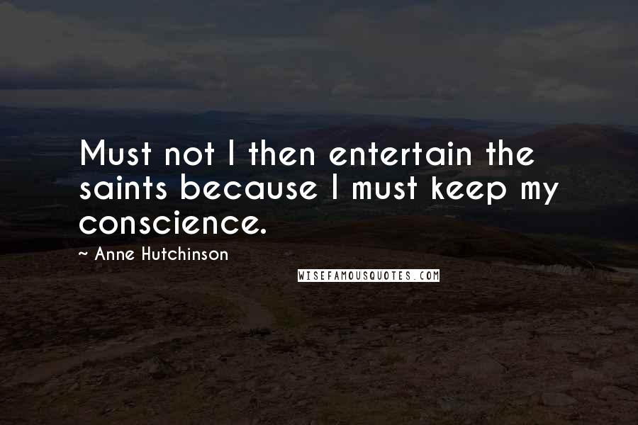 Anne Hutchinson Quotes: Must not I then entertain the saints because I must keep my conscience.