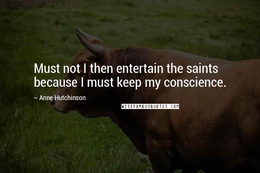 Anne Hutchinson Quotes: Must not I then entertain the saints because I must keep my conscience.