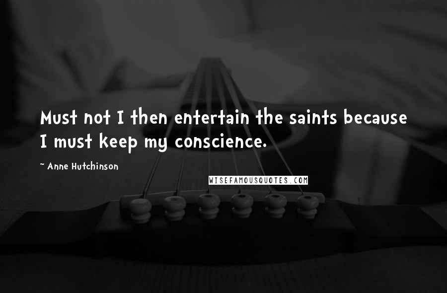 Anne Hutchinson Quotes: Must not I then entertain the saints because I must keep my conscience.