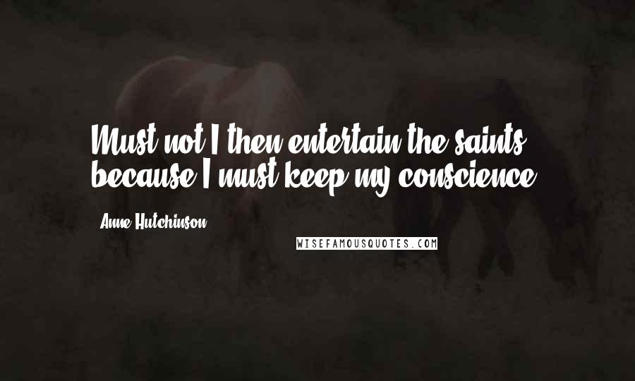 Anne Hutchinson Quotes: Must not I then entertain the saints because I must keep my conscience.