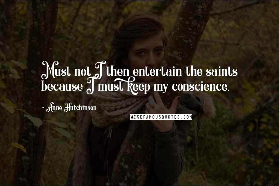 Anne Hutchinson Quotes: Must not I then entertain the saints because I must keep my conscience.
