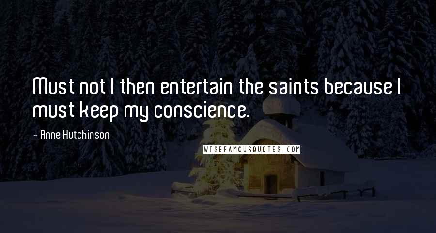 Anne Hutchinson Quotes: Must not I then entertain the saints because I must keep my conscience.