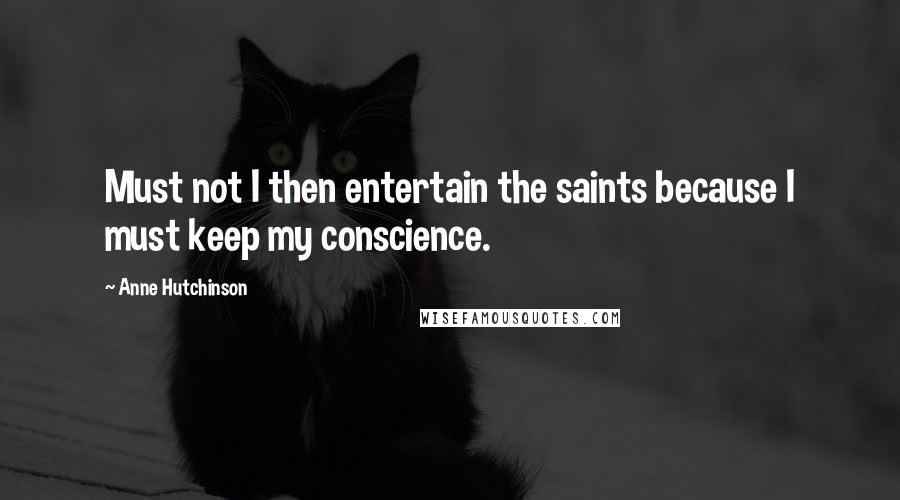 Anne Hutchinson Quotes: Must not I then entertain the saints because I must keep my conscience.