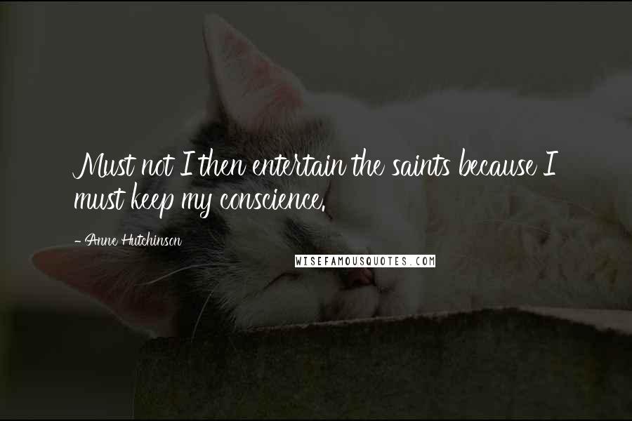 Anne Hutchinson Quotes: Must not I then entertain the saints because I must keep my conscience.