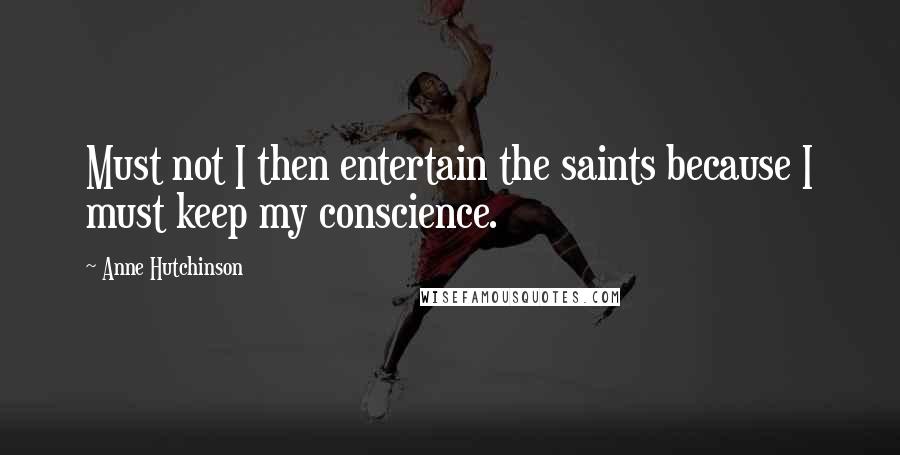 Anne Hutchinson Quotes: Must not I then entertain the saints because I must keep my conscience.