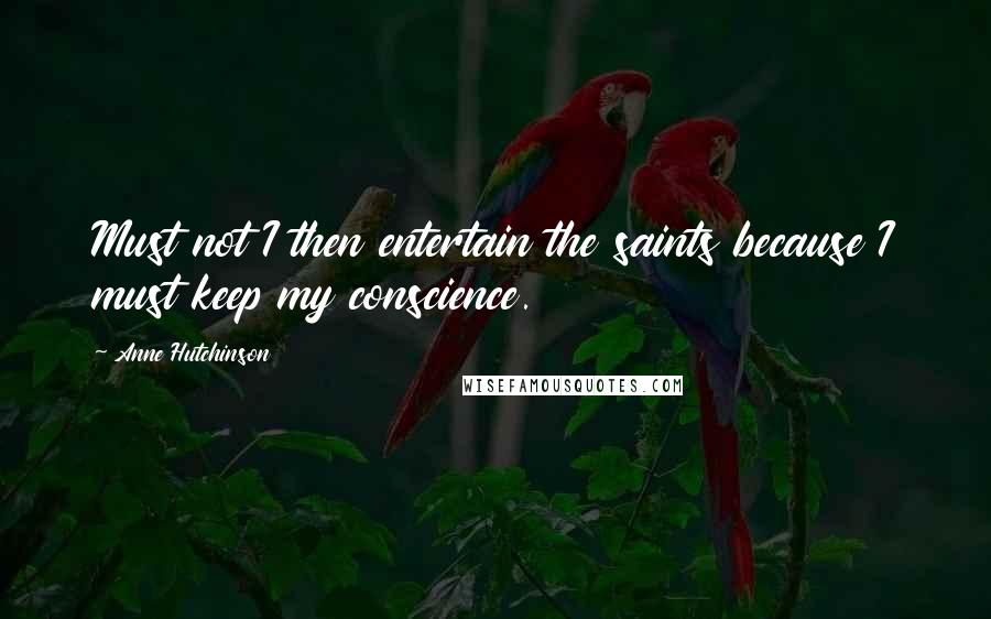 Anne Hutchinson Quotes: Must not I then entertain the saints because I must keep my conscience.