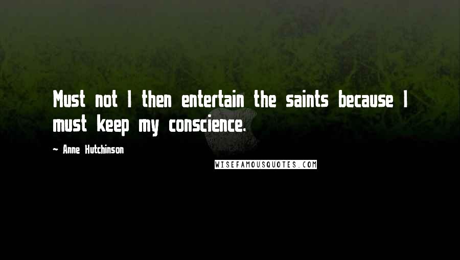 Anne Hutchinson Quotes: Must not I then entertain the saints because I must keep my conscience.