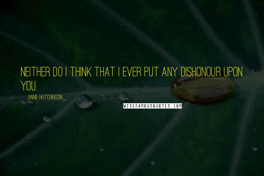 Anne Hutchinson Quotes: Neither do I think that I ever put any dishonour upon you.