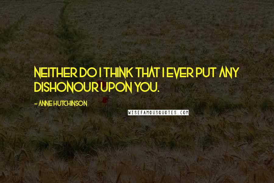 Anne Hutchinson Quotes: Neither do I think that I ever put any dishonour upon you.