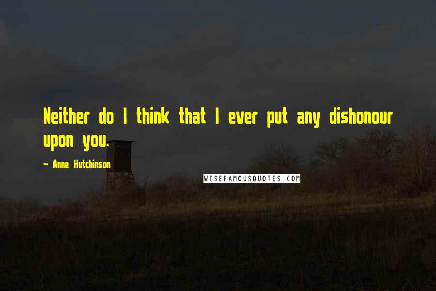 Anne Hutchinson Quotes: Neither do I think that I ever put any dishonour upon you.