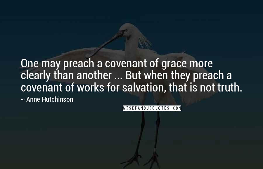 Anne Hutchinson Quotes: One may preach a covenant of grace more clearly than another ... But when they preach a covenant of works for salvation, that is not truth.